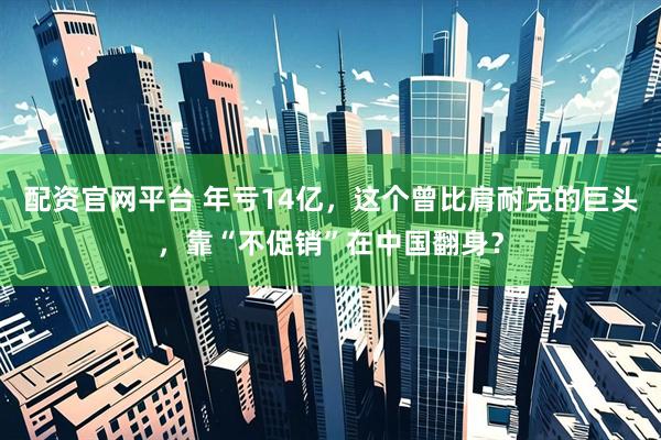 配资官网平台 年亏14亿，这个曾比肩耐克的巨头，靠“不促销”在中国翻身？