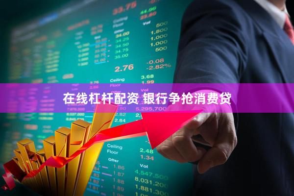 在线杠杆配资 银行争抢消费贷
