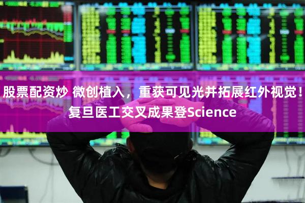 股票配资炒 微创植入，重获可见光并拓展红外视觉！复旦医工交叉成果登Science