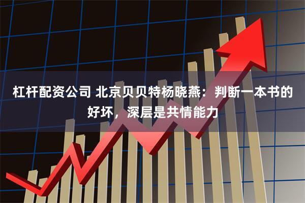 杠杆配资公司 北京贝贝特杨晓燕：判断一本书的好坏，深层是共情能力