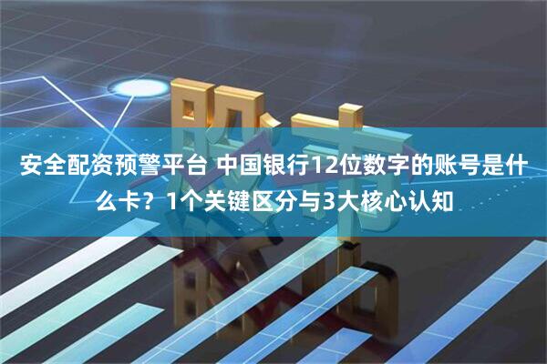 安全配资预警平台 中国银行12位数字的账号是什么卡？1个关键区分与3大核心认知