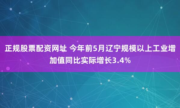 正规股票配资网址 今年前5月辽宁规模以上工业增加值同比实际增长3.4%
