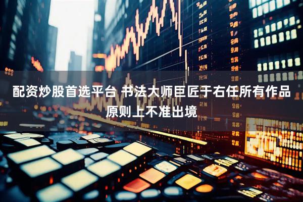 配资炒股首选平台 书法大师巨匠于右任所有作品原则上不准出境