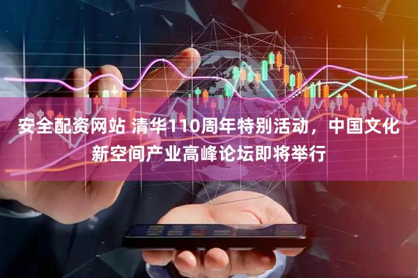 安全配资网站 清华110周年特别活动，中国文化新空间产业高峰论坛即将举行