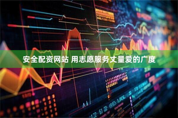 安全配资网站 用志愿服务丈量爱的广度
