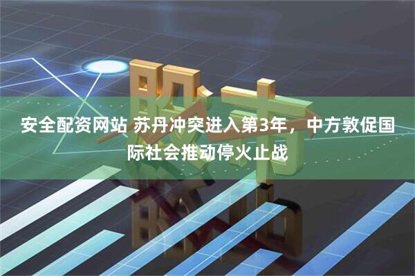 安全配资网站 苏丹冲突进入第3年，中方敦促国际社会推动停火止战