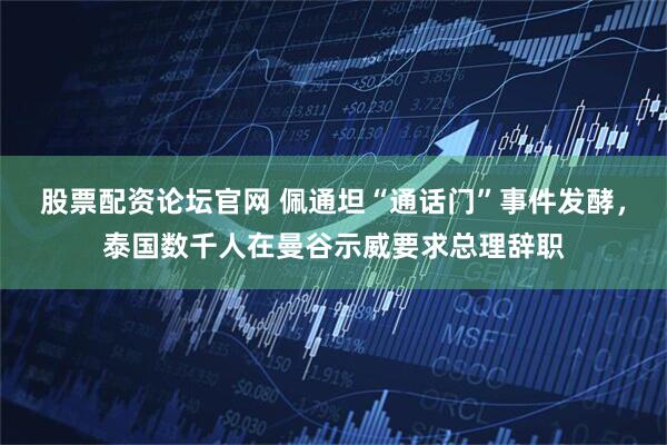 股票配资论坛官网 佩通坦“通话门”事件发酵，泰国数千人在曼谷示威要求总理辞职
