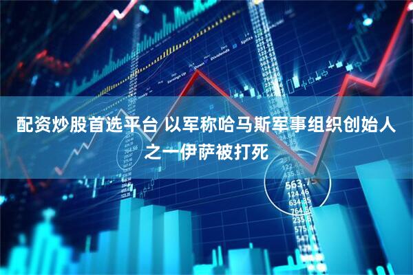 配资炒股首选平台 以军称哈马斯军事组织创始人之一伊萨被打死