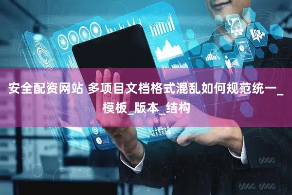 安全配资网站 多项目文档格式混乱如何规范统一_模板_版本_结构