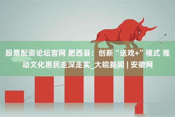 股票配资论坛官网 肥西县：创新“送戏+”模式 推动文化惠民走深走实_大皖新闻 | 安徽网