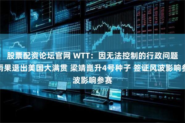 股票配资论坛官网 WTT：因无法控制的行政问题，雨果退出美国大满贯 梁靖崑升4号种子 签证风波影响参赛