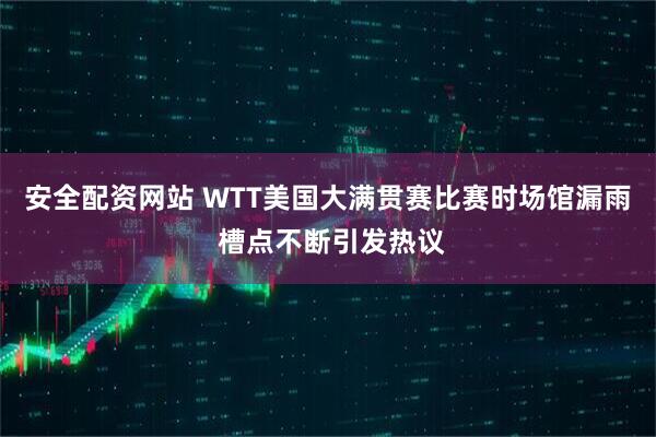 安全配资网站 WTT美国大满贯赛比赛时场馆漏雨 槽点不断引发热议