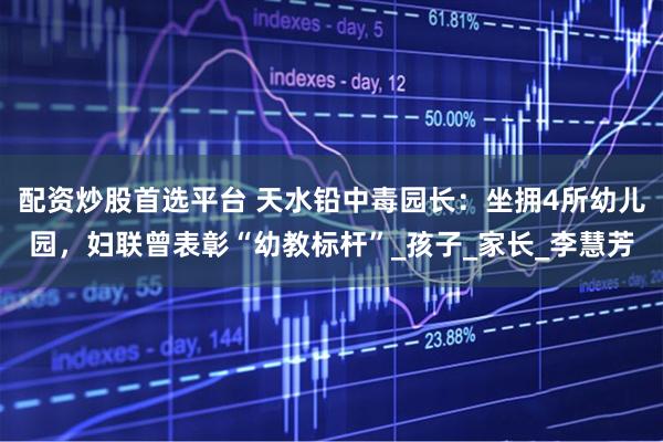 配资炒股首选平台 天水铅中毒园长：坐拥4所幼儿园，妇联曾表彰“幼教标杆”_孩子_家长_李慧芳