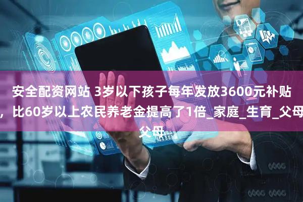 安全配资网站 3岁以下孩子每年发放3600元补贴，比60岁以上农民养老金提高了1倍_家庭_生育_父母