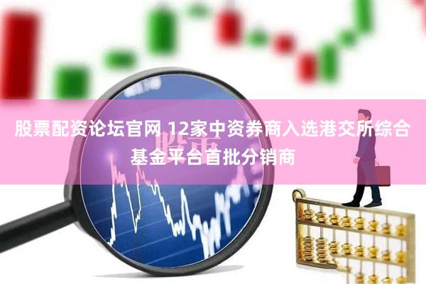 股票配资论坛官网 12家中资券商入选港交所综合基金平台首批分销商
