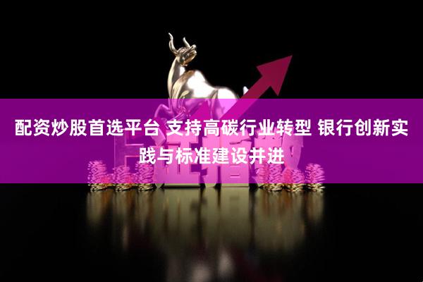 配资炒股首选平台 支持高碳行业转型 银行创新实践与标准建设并进