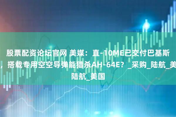 股票配资论坛官网 美媒：直-10ME已交付巴基斯坦，搭载专用空空导弹能猎杀AH-64E？_采购_陆航_美国