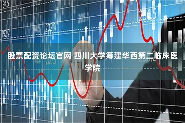 股票配资论坛官网 四川大学筹建华西第二临床医学院