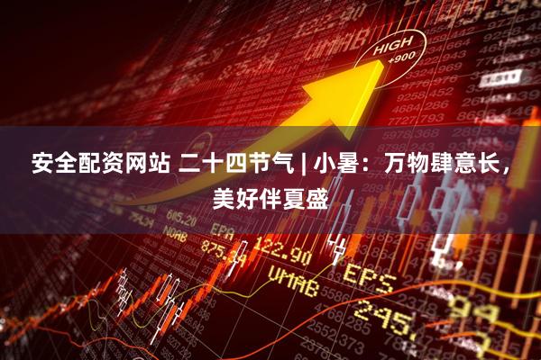 安全配资网站 二十四节气 | 小暑：万物肆意长，美好伴夏盛