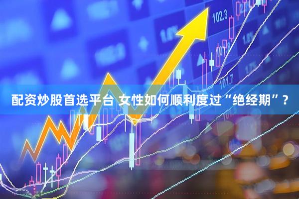 配资炒股首选平台 女性如何顺利度过“绝经期”？