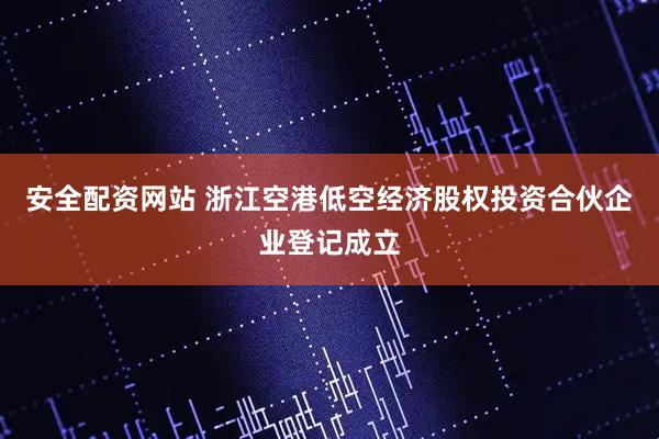 安全配资网站 浙江空港低空经济股权投资合伙企业登记成立
