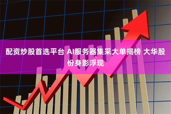 配资炒股首选平台 AI服务器集采大单揭榜 大华股份身影浮现