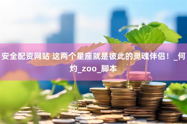 安全配资网站 这两个星座就是彼此的灵魂伴侣！_何灼_zoo_脚本