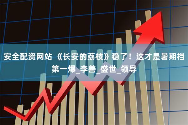 安全配资网站 《长安的荔枝》稳了！这才是暑期档第一爆_李善_盛世_领导