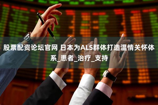 股票配资论坛官网 日本为ALS群体打造温情关怀体系_患者_治疗_支持