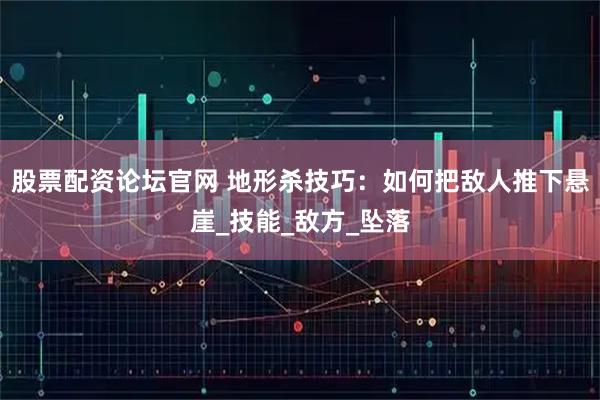 股票配资论坛官网 地形杀技巧：如何把敌人推下悬崖_技能_敌方_坠落