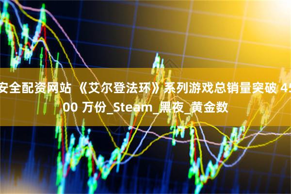 安全配资网站 《艾尔登法环》系列游戏总销量突破 4500 万份_Steam_黑夜_黄金数