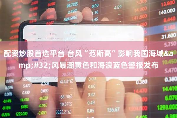 配资炒股首选平台 台风“范斯高”影响我国海域&#32;风暴潮黄色和海浪蓝色警报发布