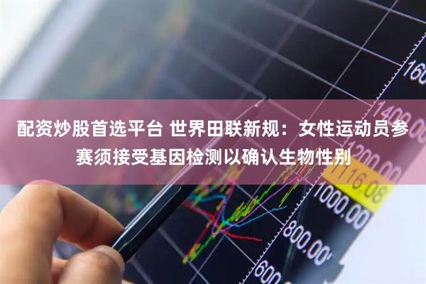 配资炒股首选平台 世界田联新规：女性运动员参赛须接受基因检测以确认生物性别