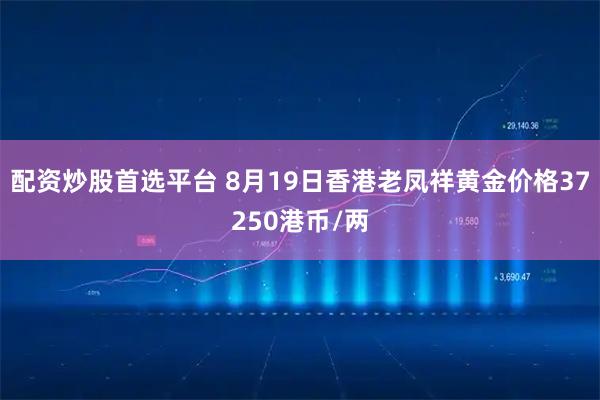 配资炒股首选平台 8月19日香港老凤祥黄金价格37250港币/两