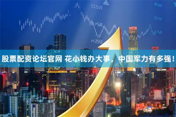 股票配资论坛官网 花小钱办大事，中国军力有多强！