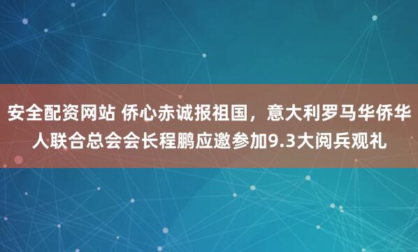 安全配资网站 侨心赤诚报祖国，意大利罗马华侨华人联合总会会长程鹏应邀参加9.3大阅兵观礼