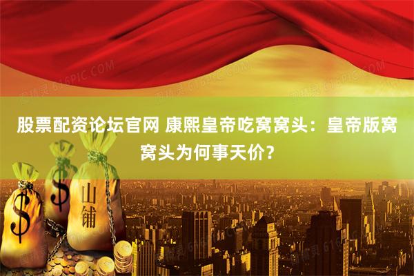股票配资论坛官网 康熙皇帝吃窝窝头：皇帝版窝窝头为何事天价？