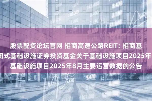 股票配资论坛官网 招商高速公路REIT: 招商基金招商公路高速公路封闭式基础设施证券投资基金关于基础设施项目2025年8月主要运营数据的公告
