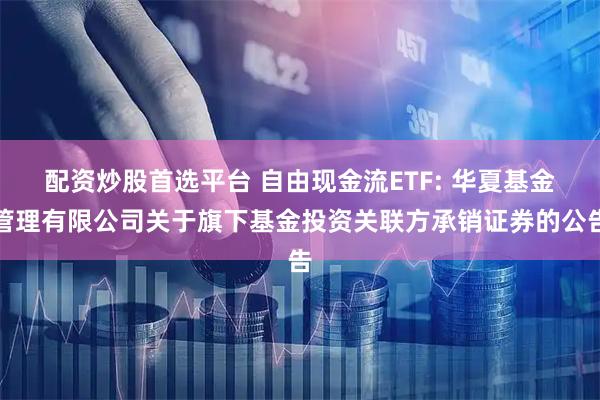 配资炒股首选平台 自由现金流ETF: 华夏基金管理有限公司关于旗下基金投资关联方承销证券的公告