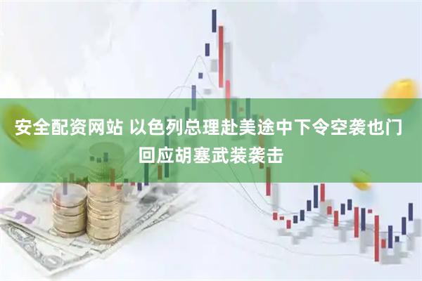 安全配资网站 以色列总理赴美途中下令空袭也门 回应胡塞武装袭击
