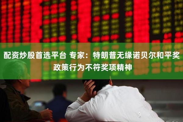 配资炒股首选平台 专家：特朗普无缘诺贝尔和平奖 政策行为不符奖项精神