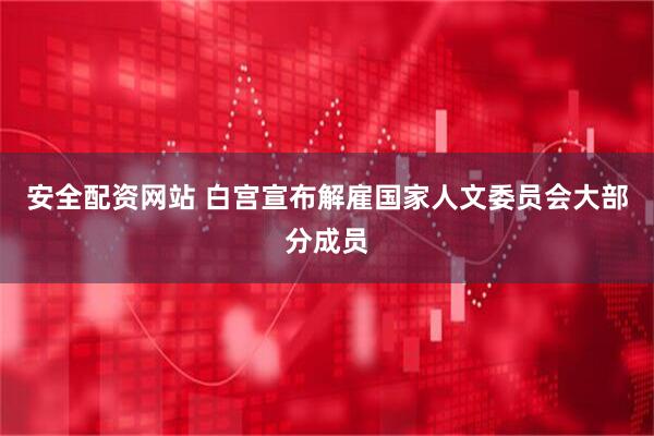 安全配资网站 白宫宣布解雇国家人文委员会大部分成员