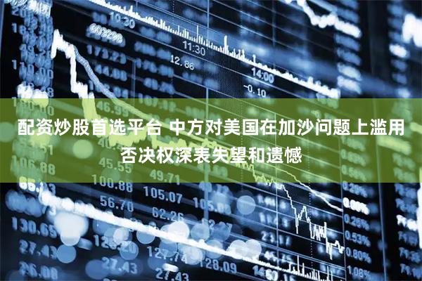 配资炒股首选平台 中方对美国在加沙问题上滥用否决权深表失望和遗憾