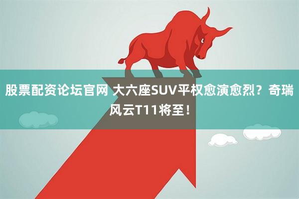 股票配资论坛官网 大六座SUV平权愈演愈烈？奇瑞风云T11将至！