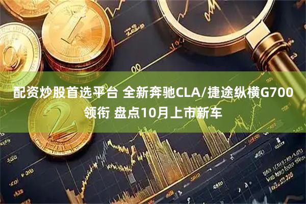 配资炒股首选平台 全新奔驰CLA/捷途纵横G700领衔 盘点10月上市新车