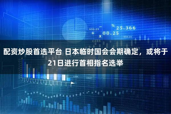 配资炒股首选平台 日本临时国会会期确定，或将于21日进行首相指名选举