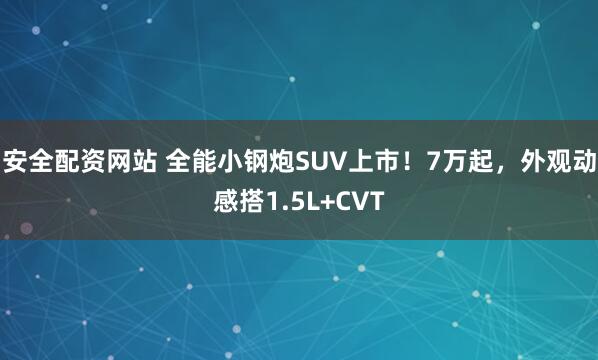 安全配资网站 全能小钢炮SUV上市！7万起，外观动感搭1.5L+CVT