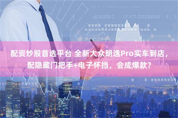 配资炒股首选平台 全新大众朗逸Pro实车到店，配隐藏门把手+电子怀挡，会成爆款？