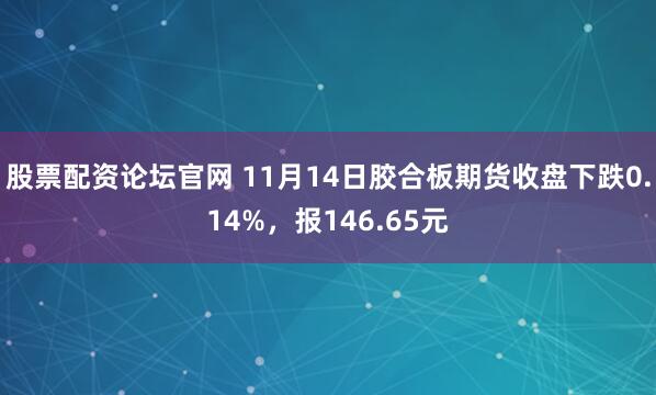 股票配资论坛官网 11月14日胶合板期货收盘下跌0.14%,报146.65元