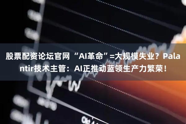 股票配资论坛官网 “AI革命”=大规模失业？Palantir技术主管：AI正推动蓝领生产力繁荣！